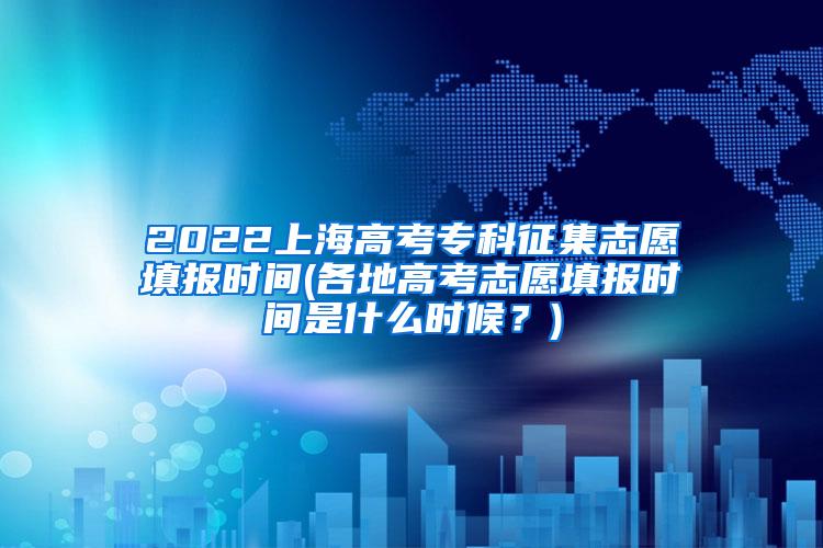 2022上海高考专科征集志愿填报时间(各地高考志愿填报时间是什么时候？)