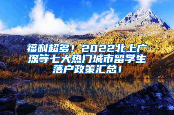 福利超多！2022北上广深等七大热门城市留学生落户政策汇总！