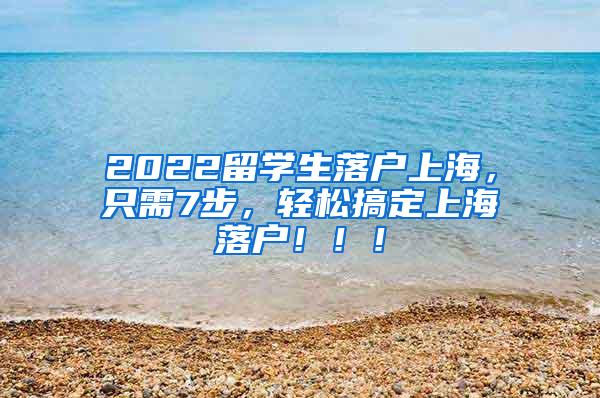 2022留学生落户上海，只需7步，轻松搞定上海落户！！！