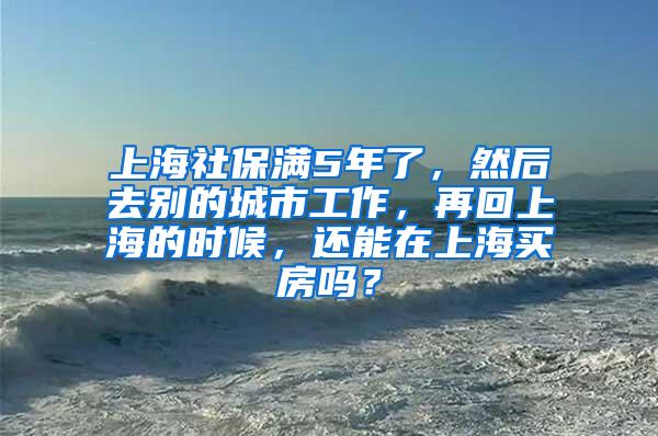 上海社保满5年了，然后去别的城市工作，再回上海的时候，还能在上海买房吗？