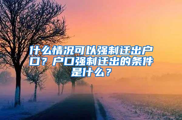 什么情况可以强制迁出户口？户口强制迁出的条件是什么？