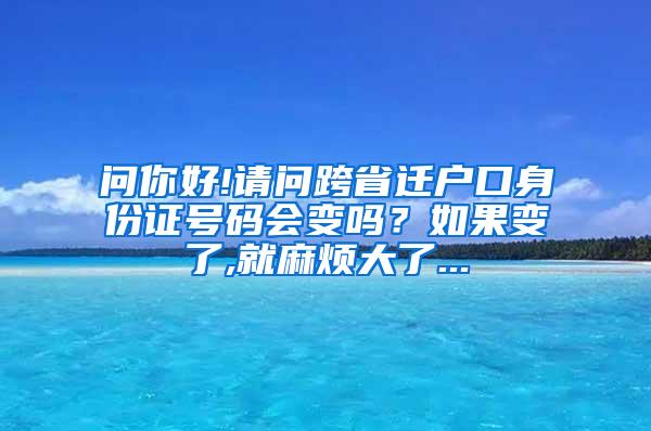 问你好!请问跨省迁户口身份证号码会变吗？如果变了,就麻烦大了...