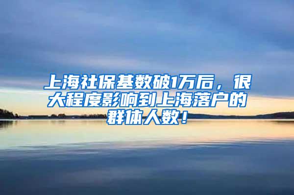 上海社保基数破1万后，很大程度影响到上海落户的群体人数！