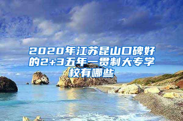 2020年江苏昆山口碑好的2+3五年一贯制大专学校有哪些