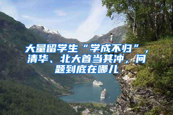 大量留学生“学成不归”，清华、北大首当其冲，问题到底在哪儿