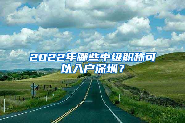 2022年哪些中级职称可以入户深圳？