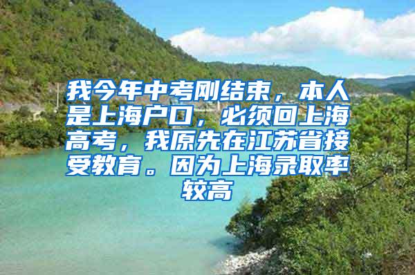 我今年中考刚结束，本人是上海户口，必须回上海高考，我原先在江苏省接受教育。因为上海录取率较高