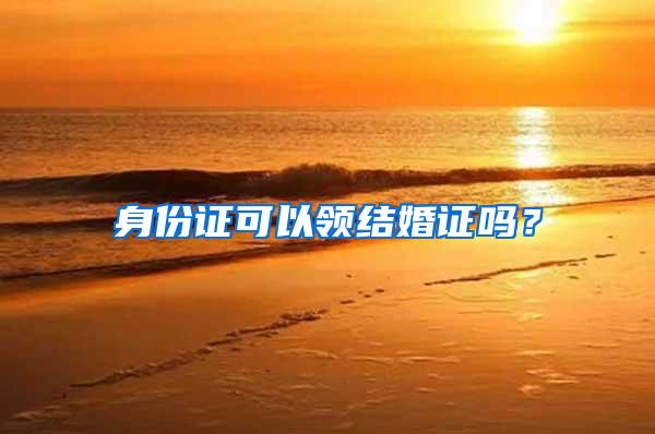 身份证可以领结婚证吗？