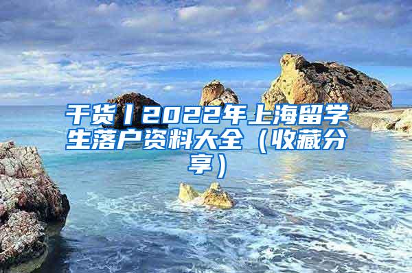 干货丨2022年上海留学生落户资料大全（收藏分享）