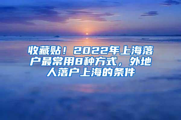 收藏贴！2022年上海落户最常用8种方式，外地人落户上海的条件