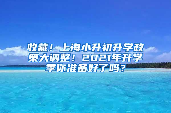 收藏！上海小升初升学政策大调整！2021年升学季你准备好了吗？