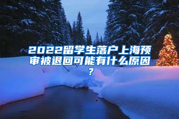 2022留学生落户上海预审被退回可能有什么原因？