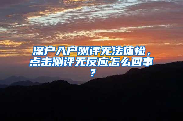 深户入户测评无法体检，点击测评无反应怎么回事？