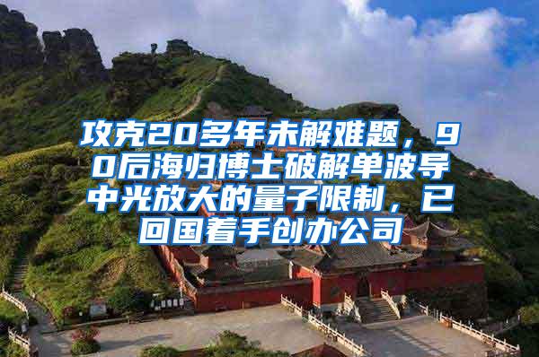 攻克20多年未解难题，90后海归博士破解单波导中光放大的量子限制，已回国着手创办公司