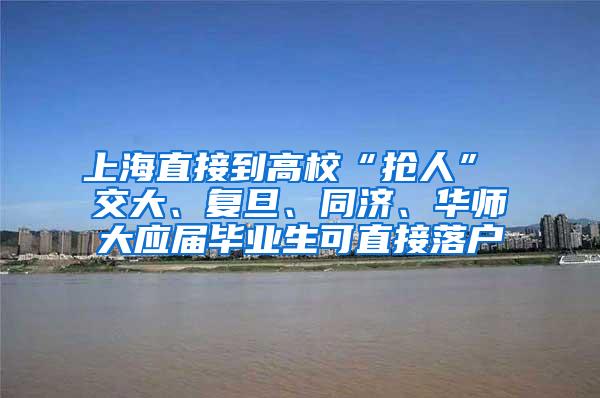 上海直接到高校“抢人” 交大、复旦、同济、华师大应届毕业生可直接落户