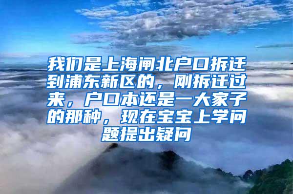 我们是上海闸北户口拆迁到浦东新区的，刚拆迁过来，户口本还是一大家子的那种，现在宝宝上学问题提出疑问