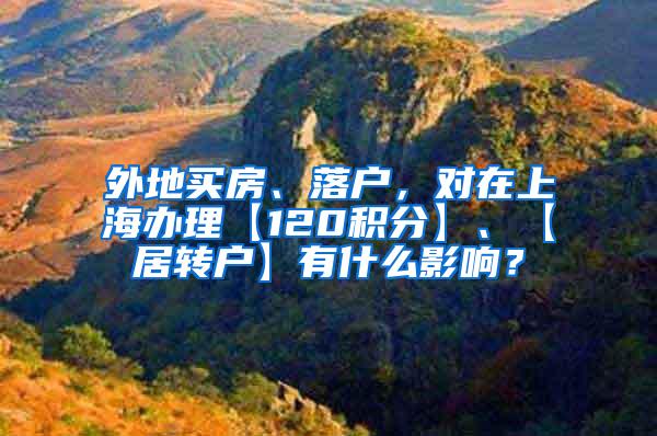 外地买房、落户，对在上海办理【120积分】、【居转户】有什么影响？