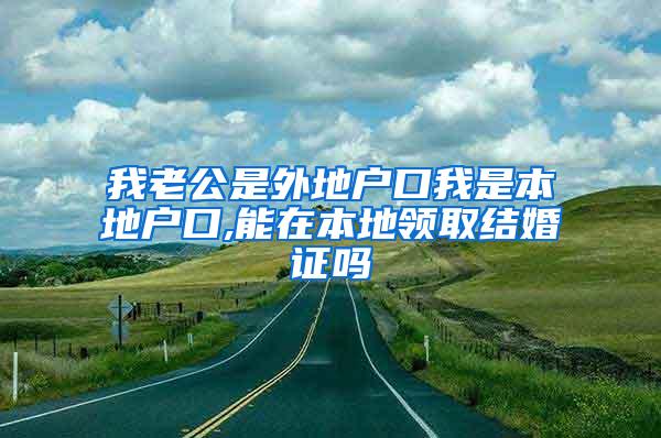 我老公是外地户口我是本地户口,能在本地领取结婚证吗