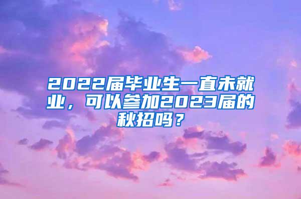 2022届毕业生一直未就业，可以参加2023届的秋招吗？