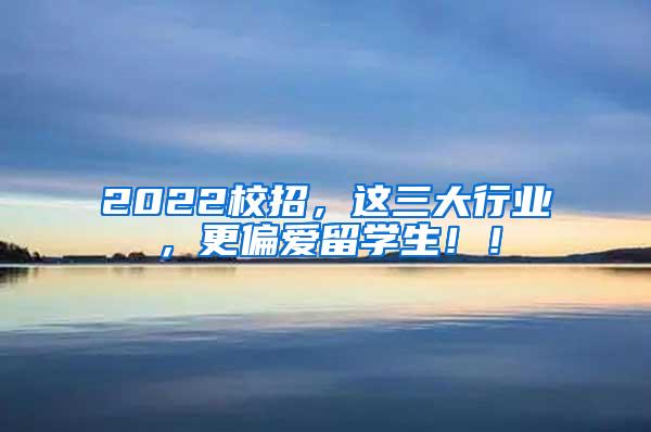 2022校招，这三大行业，更偏爱留学生！！