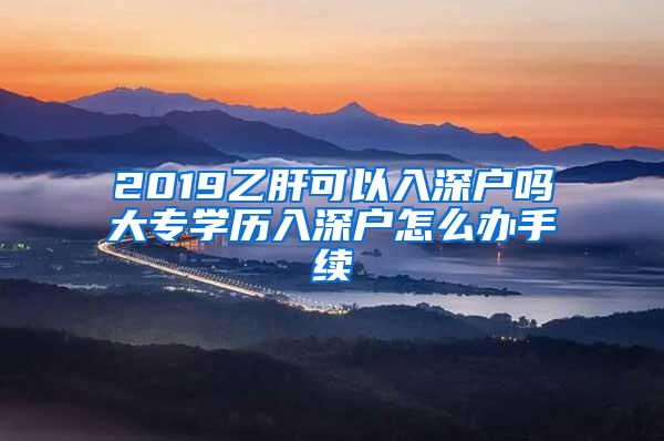 2019乙肝可以入深户吗大专学历入深户怎么办手续