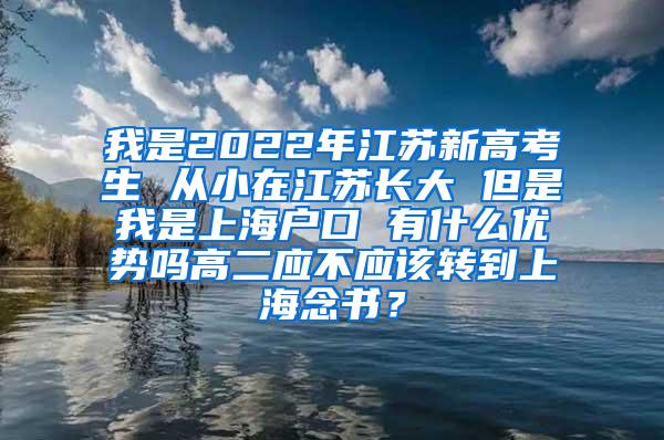我是2022年江苏新高考生 从小在江苏长大 但是我是上海户口 有什么优势吗高二应不应该转到上海念书？