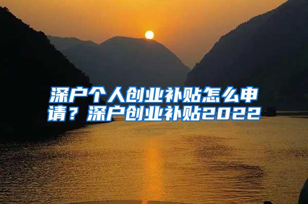 深户个人创业补贴怎么申请？深户创业补贴2022