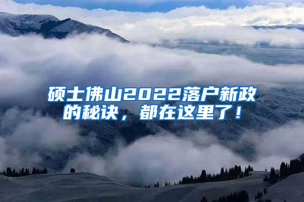 硕士佛山2022落户新政的秘诀，都在这里了！