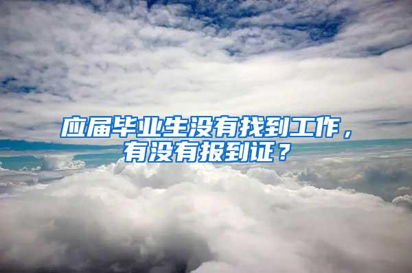 应届毕业生没有找到工作，有没有报到证？