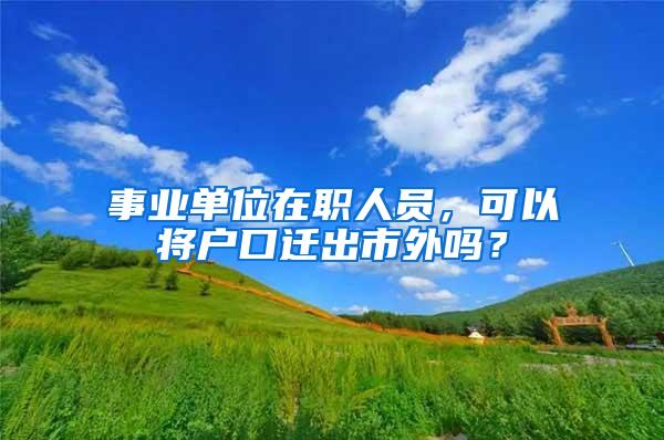 事业单位在职人员，可以将户口迁出市外吗？