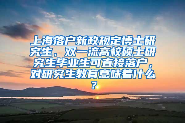 上海落户新政规定博士研究生、双一流高校硕士研究生毕业生可直接落户，对研究生教育意味着什么？