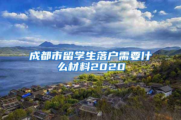 成都市留学生落户需要什么材料2020