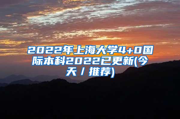2022年上海大学4+0国际本科2022已更新(今天／推荐)