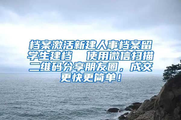 档案激活新建人事档案留学生建档  使用微信扫描二维码分享朋友圈，成交更快更简单！