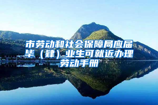 市劳动和社会保障局应届毕（肄）业生可就近办理劳动手册