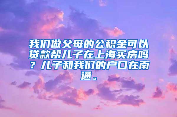 我们做父母的公积金可以贷款帮儿子在上海买房吗？儿子和我们的户口在南通。