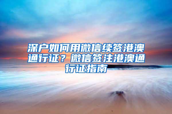 深户如何用微信续签港澳通行证？微信签注港澳通行证指南