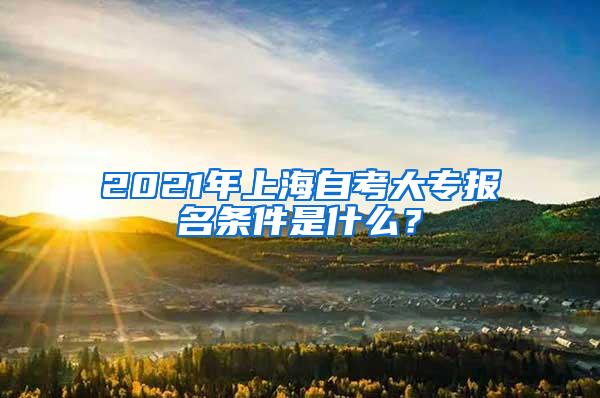 2021年上海自考大专报名条件是什么？