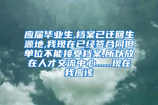 应届毕业生,档案已迁回生源地,我现在已经签合同但单位不能接受档案,所以放在人才交流中心......现在我应该