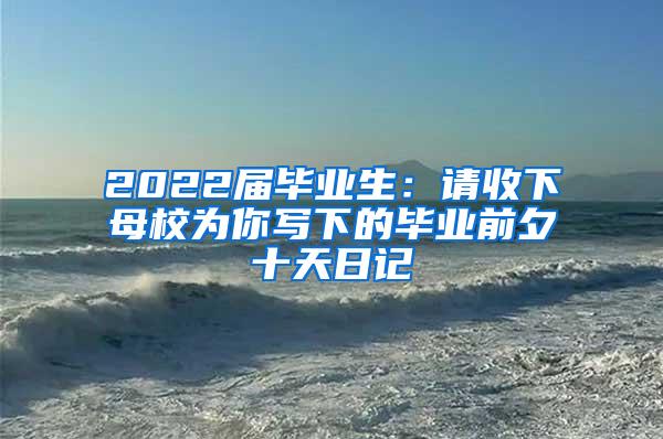 2022届毕业生：请收下母校为你写下的毕业前夕十天日记