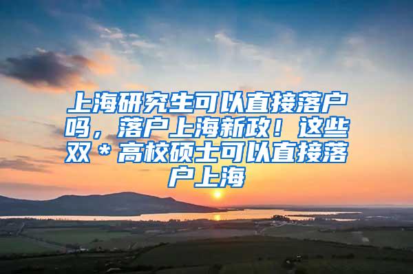 上海研究生可以直接落户吗，落户上海新政！这些双＊高校硕士可以直接落户上海