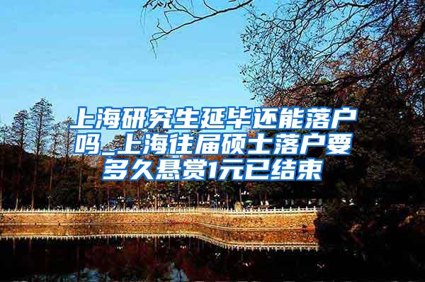 上海研究生延毕还能落户吗_上海往届硕士落户要多久悬赏1元已结束