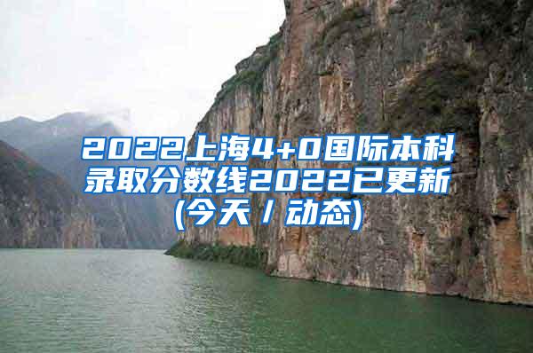 2022上海4+0国际本科录取分数线2022已更新(今天／动态)