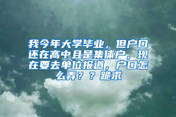 我今年大学毕业，但户口还在高中且是集体户，现在要去单位报道，户口怎么弄？？跪求