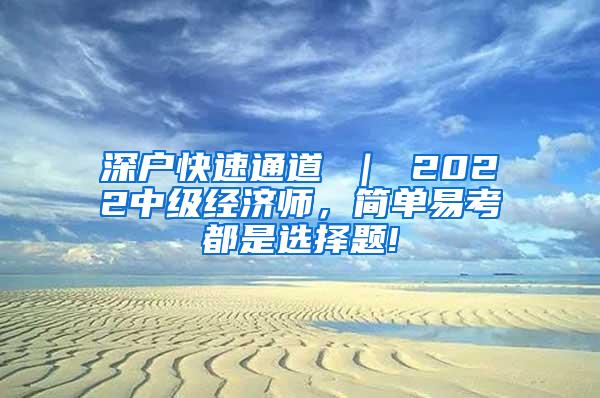 深户快速通道 ｜ 2022中级经济师，简单易考都是选择题!