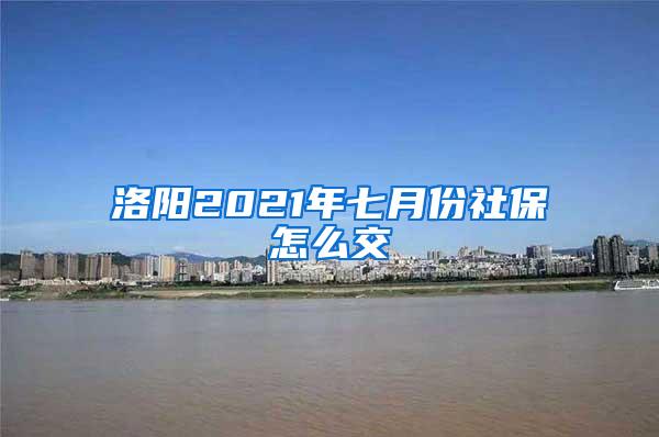 洛阳2021年七月份社保怎么交