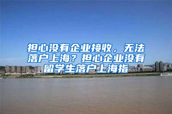 担心没有企业接收，无法落户上海？担心企业没有留学生落户上海指