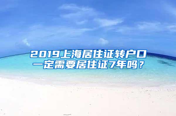 2019上海居住证转户口一定需要居住证7年吗？