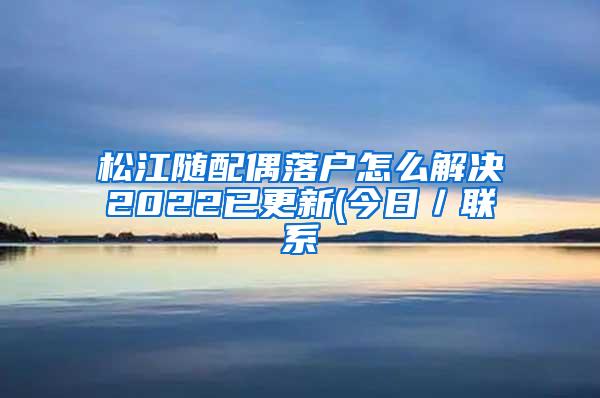 松江随配偶落户怎么解决2022已更新(今日／联系