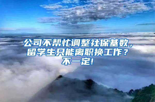 公司不帮忙调整社保基数，留学生只能离职换工作？不一定!